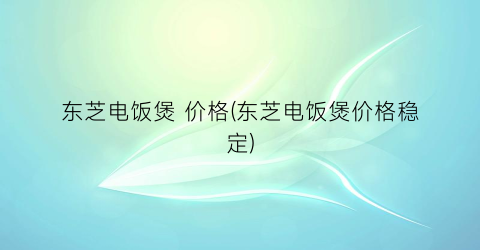 东芝电饭煲 价格(东芝电饭煲价格稳定)